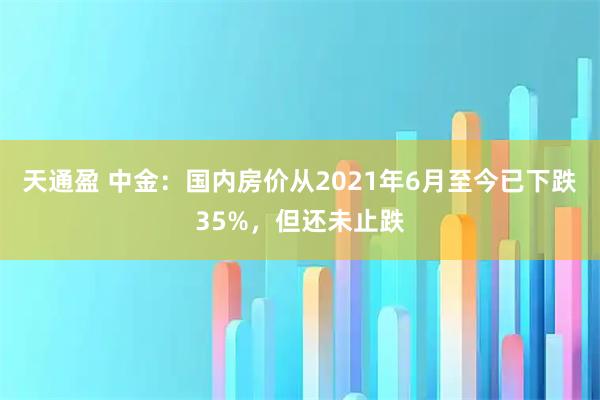 天通盈 中金：国内房价从2021年6月至今已下跌35%，但还未止跌