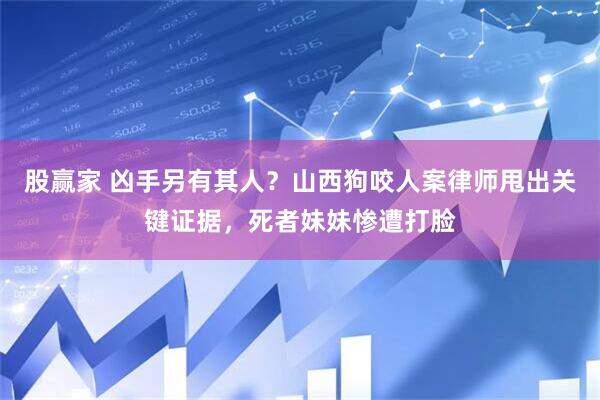 股赢家 凶手另有其人？山西狗咬人案律师甩出关键证据，死者妹妹惨遭打脸