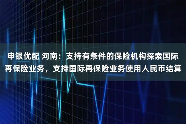 申银优配 河南：支持有条件的保险机构探索国际再保险业务，支持国际再保险业务使用人民币结算