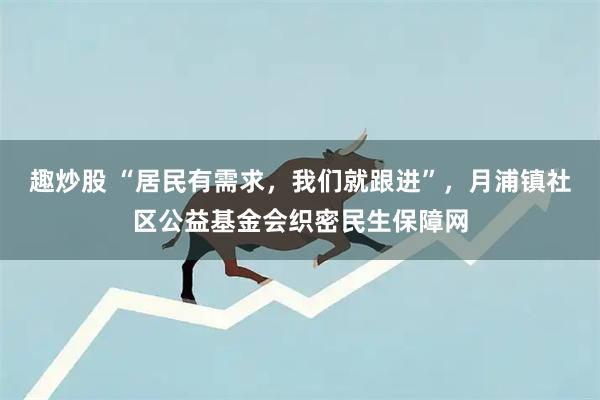 趣炒股 “居民有需求，我们就跟进”，月浦镇社区公益基金会织密民生保障网