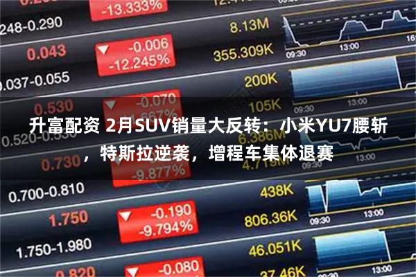 升富配资 2月SUV销量大反转：小米YU7腰斩，特斯拉逆袭，增程车集体退赛