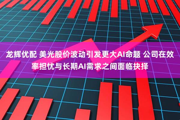 龙辉优配 美光股价波动引发更大AI命题 公司在效率担忧与长期AI需求之间面临抉择